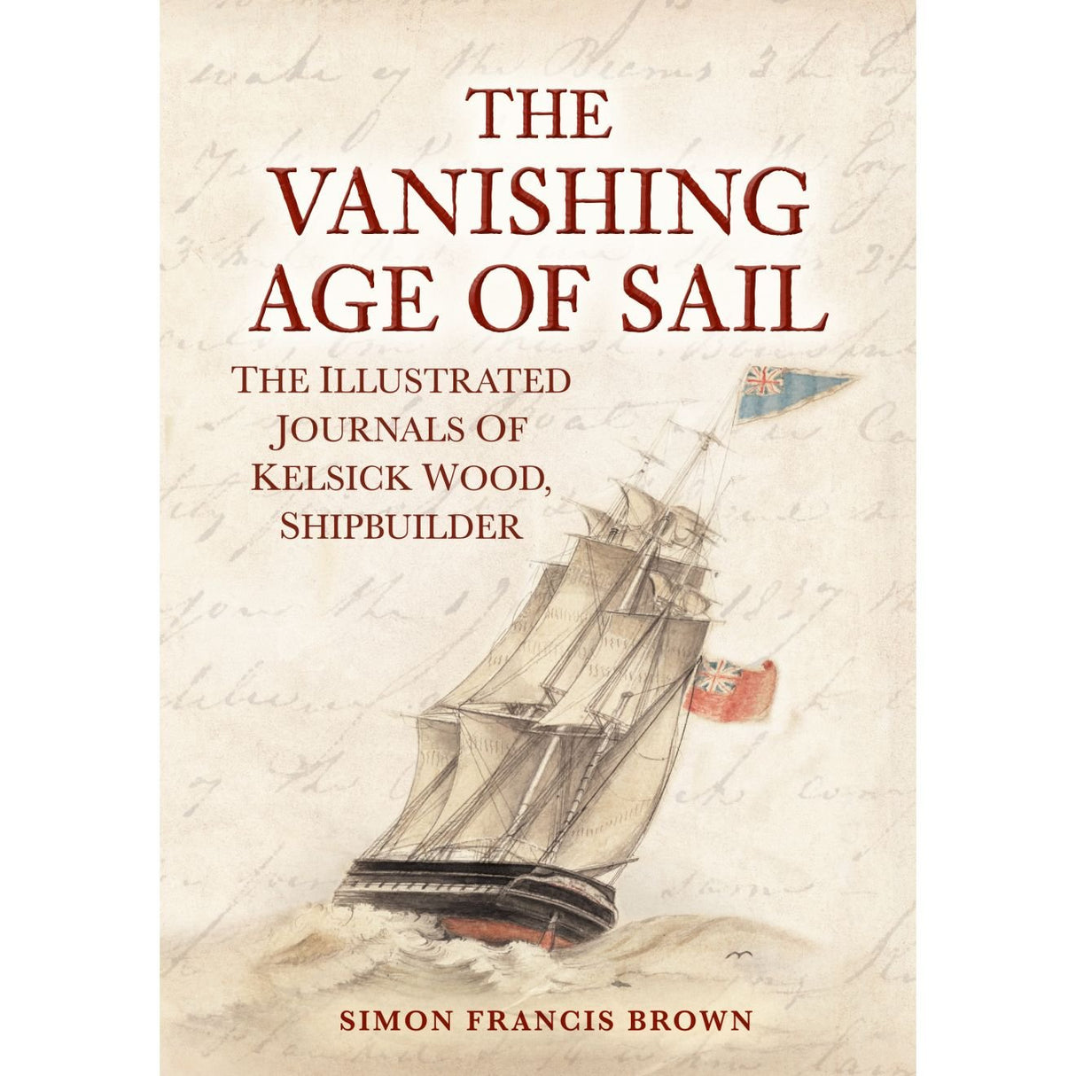 The cover of The Vanishing Age of Sail from Amberley Publishing features a vintage sailing ship adorned with British flags, set against a handwritten background that brings to life the depth of maritime history. This illustrated volume, subtitled *The Illustrated Journals of Kelsick Wood, Georgian Shipbuilder* and authored by Simon Francis Brown, captures the essence of a bygone nautical era.